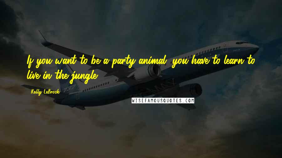 Kelly LeBrock Quotes: If you want to be a party animal, you have to learn to live in the jungle.