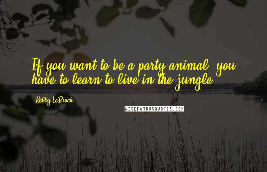 Kelly LeBrock Quotes: If you want to be a party animal, you have to learn to live in the jungle.