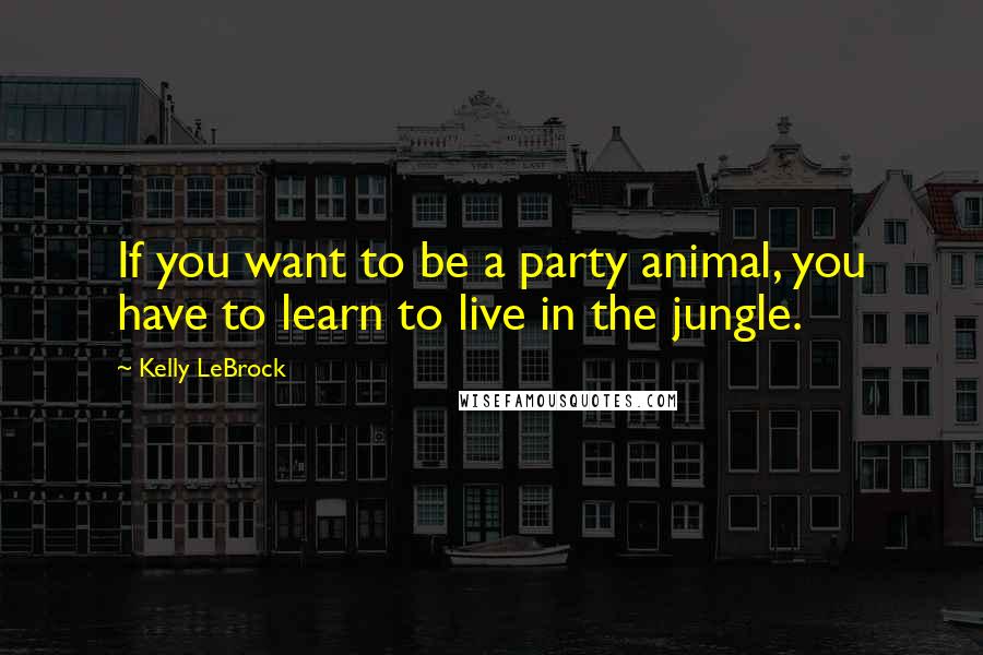 Kelly LeBrock Quotes: If you want to be a party animal, you have to learn to live in the jungle.