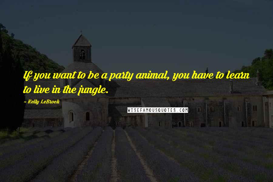 Kelly LeBrock Quotes: If you want to be a party animal, you have to learn to live in the jungle.