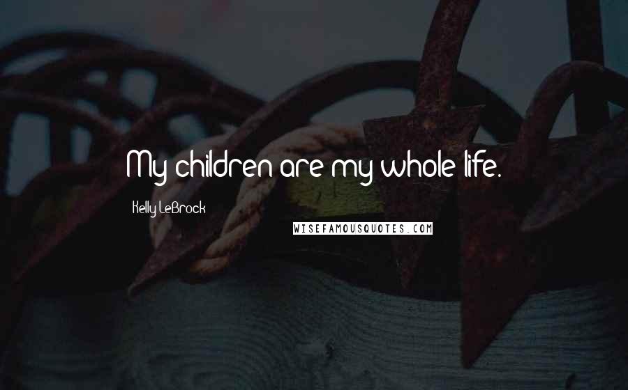 Kelly LeBrock Quotes: My children are my whole life.