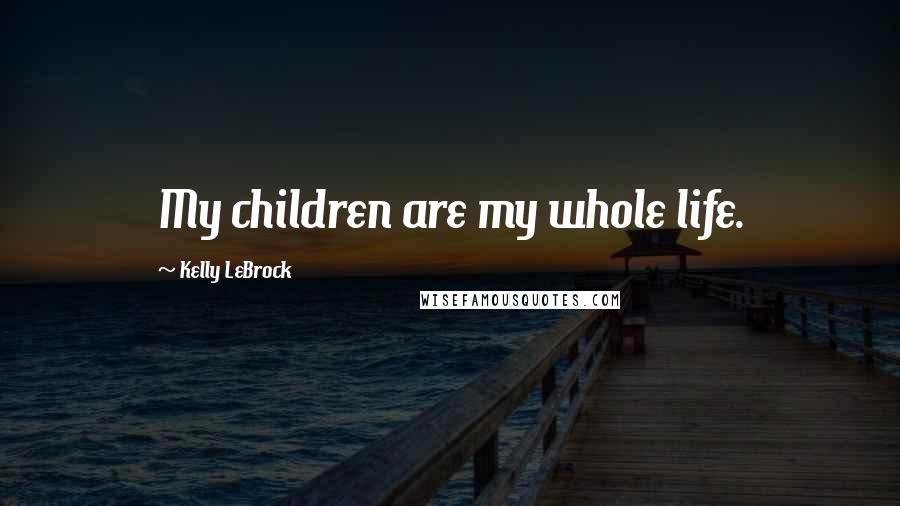 Kelly LeBrock Quotes: My children are my whole life.
