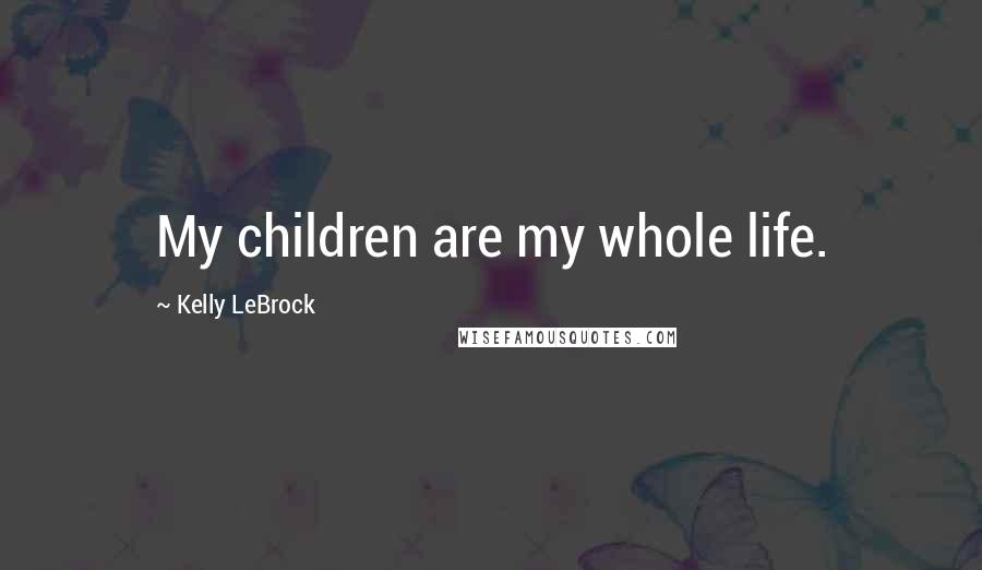 Kelly LeBrock Quotes: My children are my whole life.