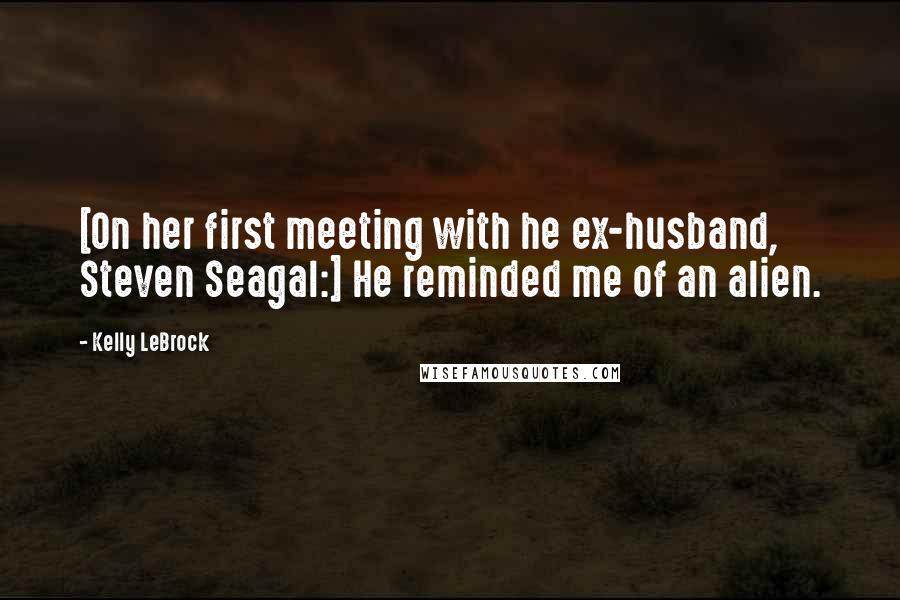 Kelly LeBrock Quotes: [On her first meeting with he ex-husband, Steven Seagal:] He reminded me of an alien.