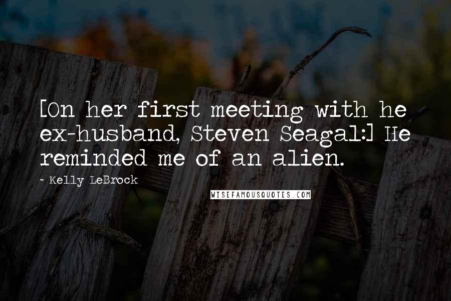 Kelly LeBrock Quotes: [On her first meeting with he ex-husband, Steven Seagal:] He reminded me of an alien.
