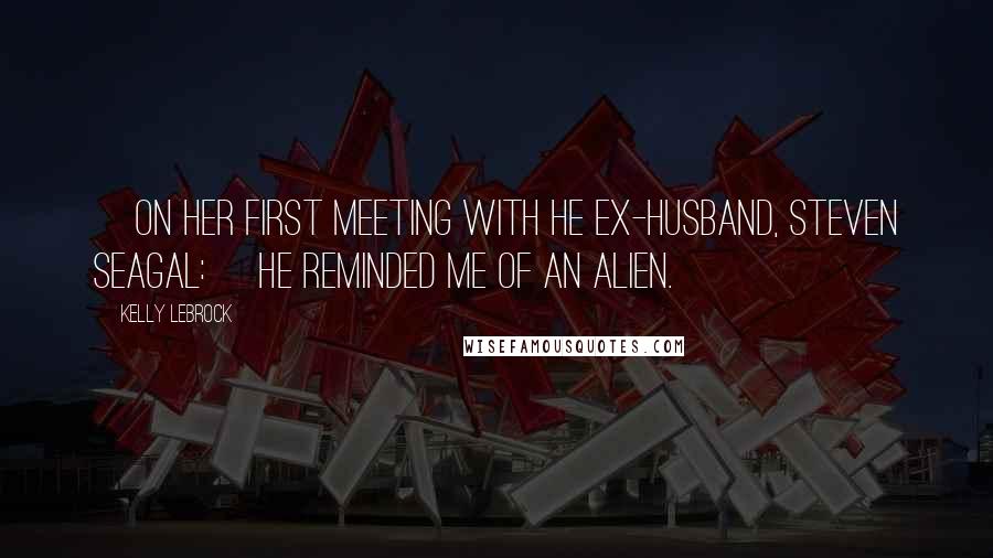 Kelly LeBrock Quotes: [On her first meeting with he ex-husband, Steven Seagal:] He reminded me of an alien.