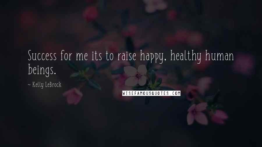 Kelly LeBrock Quotes: Success for me its to raise happy, healthy human beings.