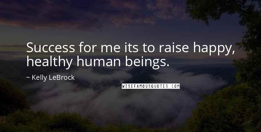Kelly LeBrock Quotes: Success for me its to raise happy, healthy human beings.
