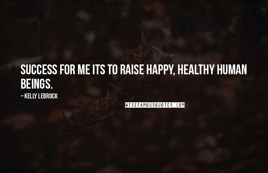 Kelly LeBrock Quotes: Success for me its to raise happy, healthy human beings.