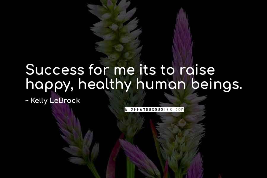 Kelly LeBrock Quotes: Success for me its to raise happy, healthy human beings.