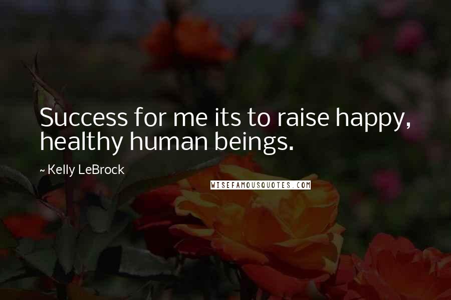 Kelly LeBrock Quotes: Success for me its to raise happy, healthy human beings.