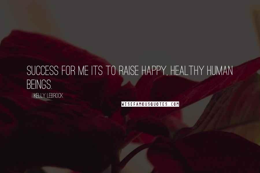 Kelly LeBrock Quotes: Success for me its to raise happy, healthy human beings.