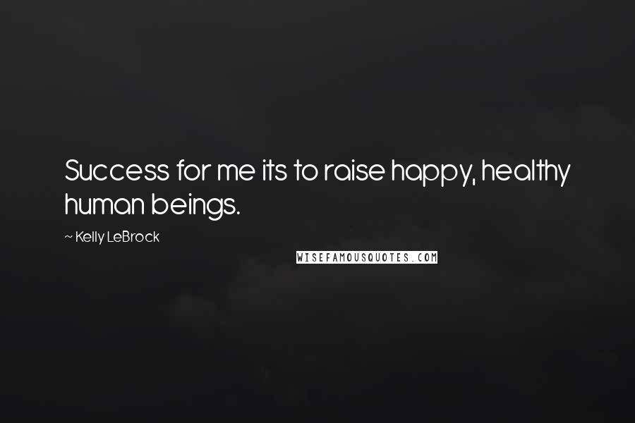 Kelly LeBrock Quotes: Success for me its to raise happy, healthy human beings.