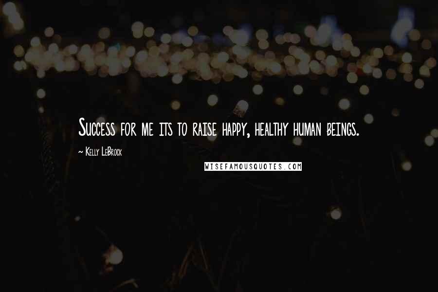 Kelly LeBrock Quotes: Success for me its to raise happy, healthy human beings.