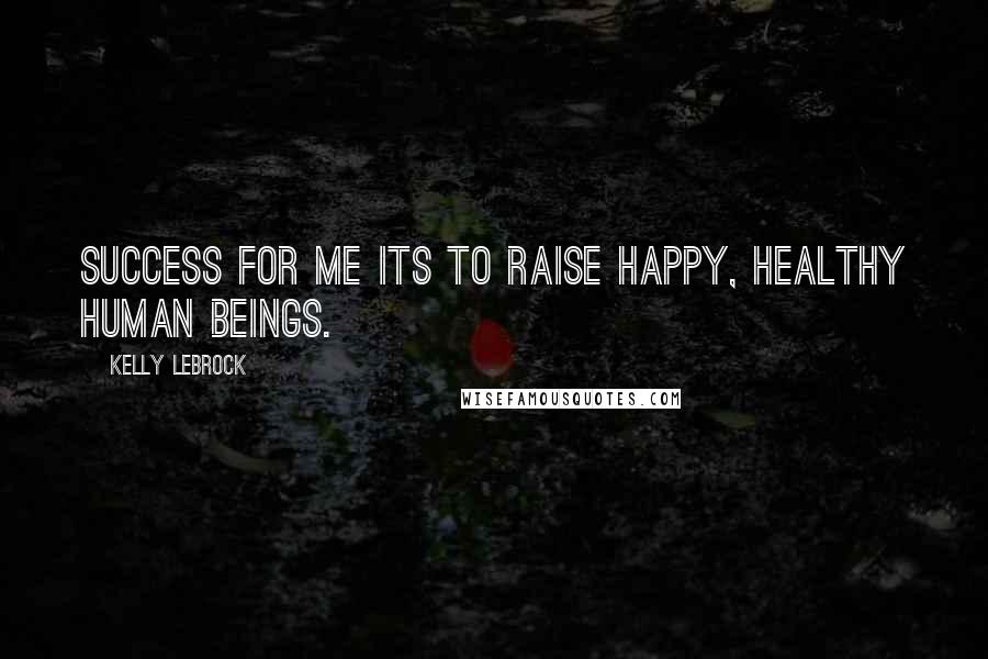 Kelly LeBrock Quotes: Success for me its to raise happy, healthy human beings.