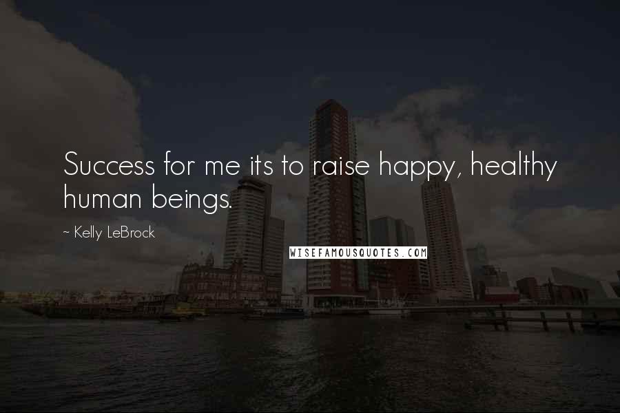 Kelly LeBrock Quotes: Success for me its to raise happy, healthy human beings.