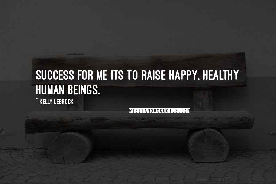 Kelly LeBrock Quotes: Success for me its to raise happy, healthy human beings.