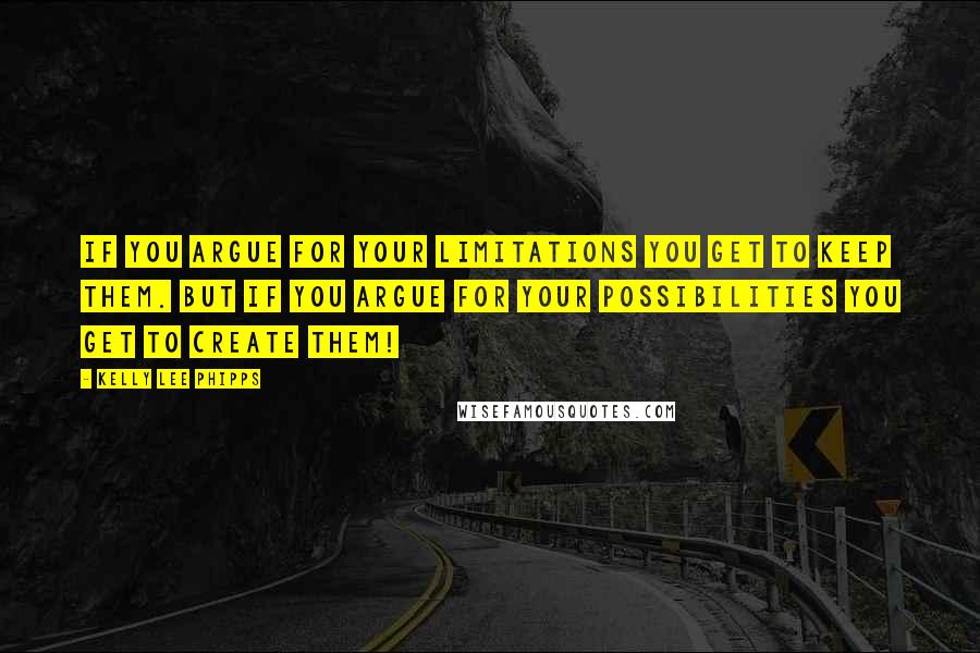 Kelly Lee Phipps Quotes: If you argue for your limitations you get to keep them. But if you argue for your possibilities you get to create them!