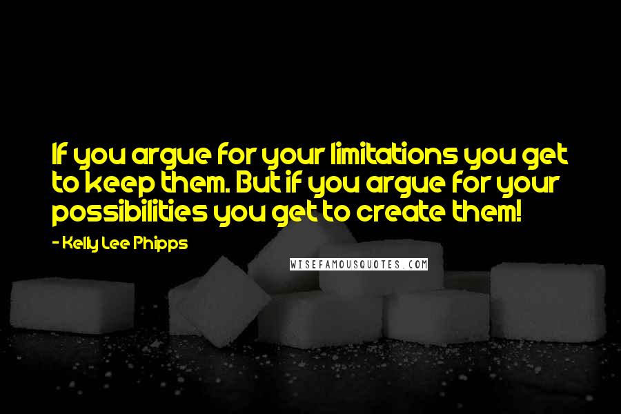 Kelly Lee Phipps Quotes: If you argue for your limitations you get to keep them. But if you argue for your possibilities you get to create them!
