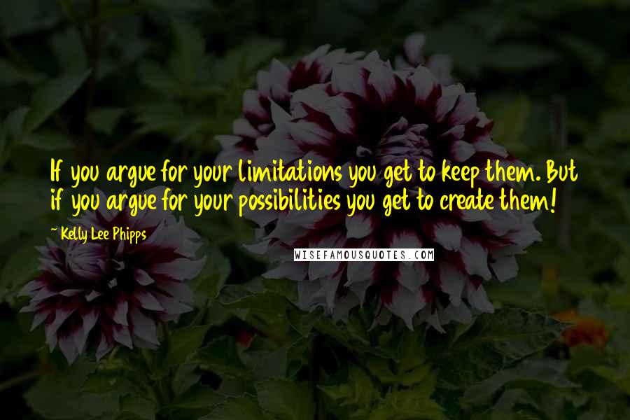 Kelly Lee Phipps Quotes: If you argue for your limitations you get to keep them. But if you argue for your possibilities you get to create them!