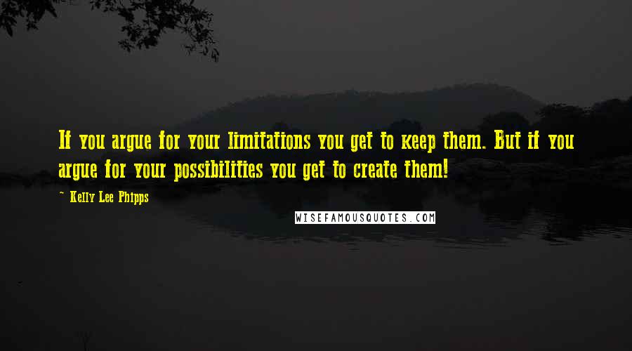 Kelly Lee Phipps Quotes: If you argue for your limitations you get to keep them. But if you argue for your possibilities you get to create them!