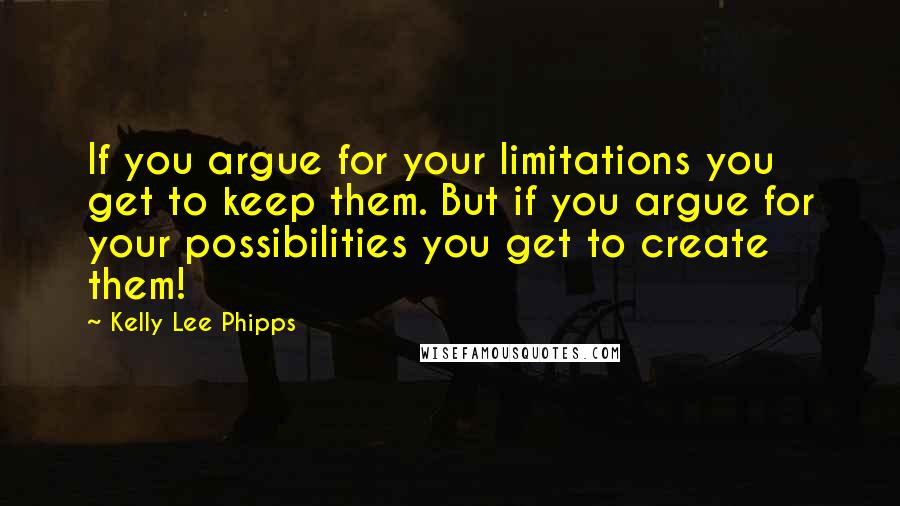 Kelly Lee Phipps Quotes: If you argue for your limitations you get to keep them. But if you argue for your possibilities you get to create them!