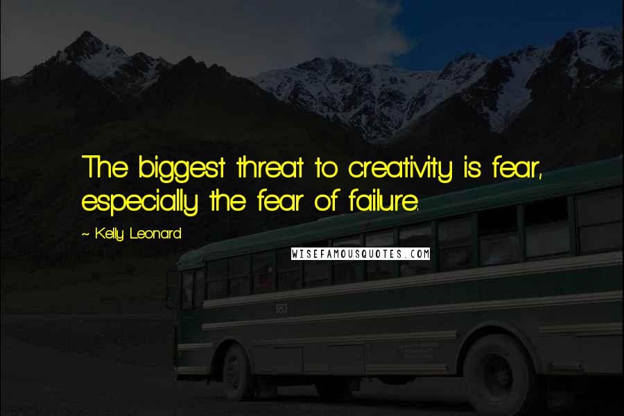 Kelly Leonard Quotes: The biggest threat to creativity is fear, especially the fear of failure.