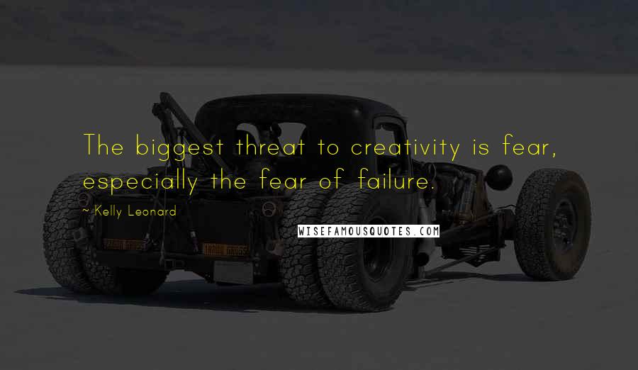 Kelly Leonard Quotes: The biggest threat to creativity is fear, especially the fear of failure.