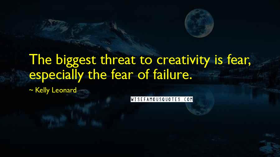 Kelly Leonard Quotes: The biggest threat to creativity is fear, especially the fear of failure.