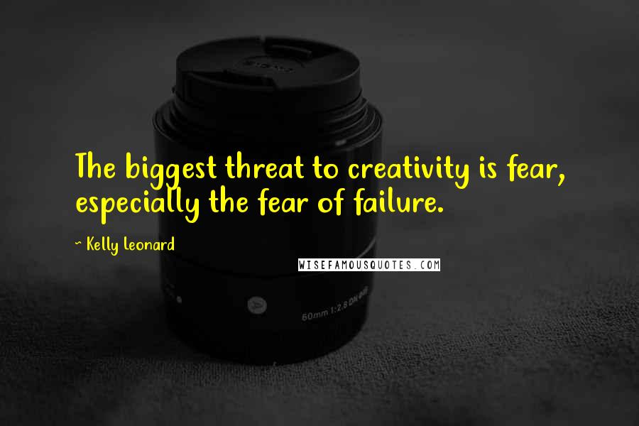Kelly Leonard Quotes: The biggest threat to creativity is fear, especially the fear of failure.