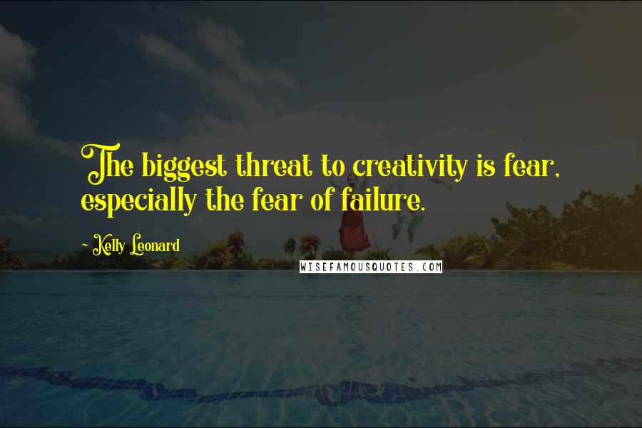 Kelly Leonard Quotes: The biggest threat to creativity is fear, especially the fear of failure.