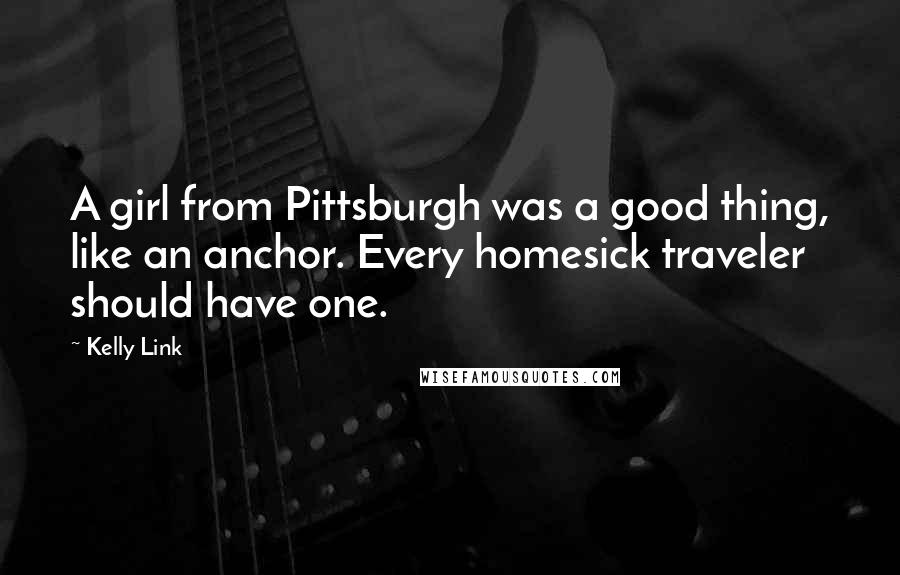 Kelly Link Quotes: A girl from Pittsburgh was a good thing, like an anchor. Every homesick traveler should have one.