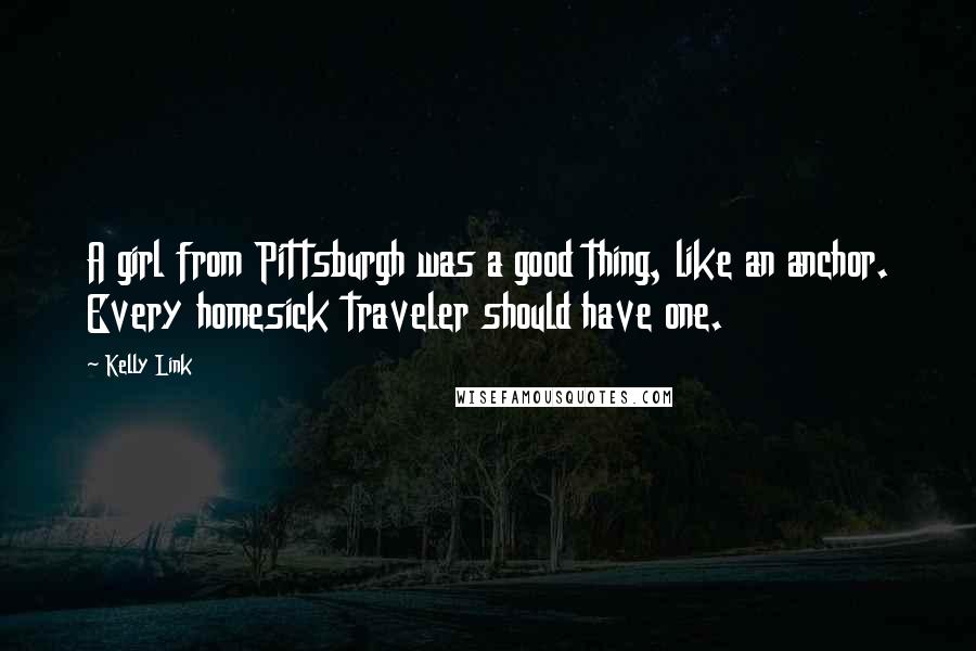 Kelly Link Quotes: A girl from Pittsburgh was a good thing, like an anchor. Every homesick traveler should have one.