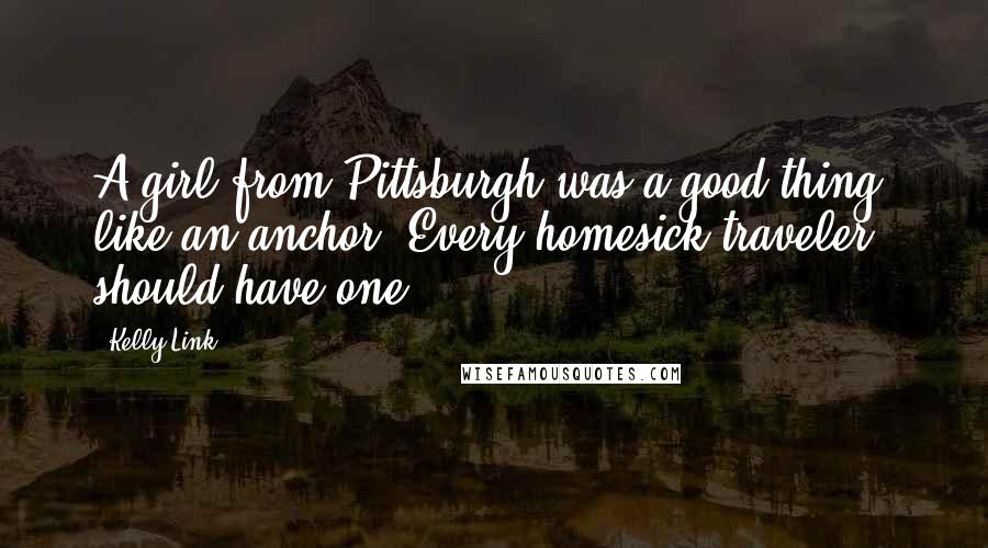 Kelly Link Quotes: A girl from Pittsburgh was a good thing, like an anchor. Every homesick traveler should have one.