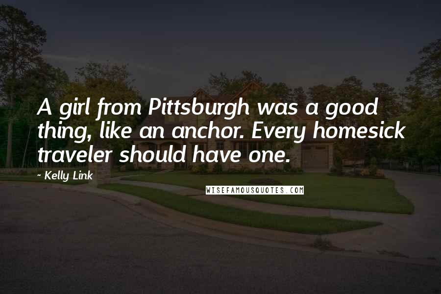 Kelly Link Quotes: A girl from Pittsburgh was a good thing, like an anchor. Every homesick traveler should have one.