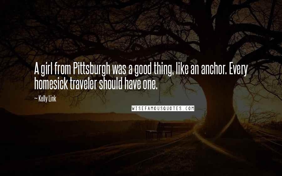 Kelly Link Quotes: A girl from Pittsburgh was a good thing, like an anchor. Every homesick traveler should have one.
