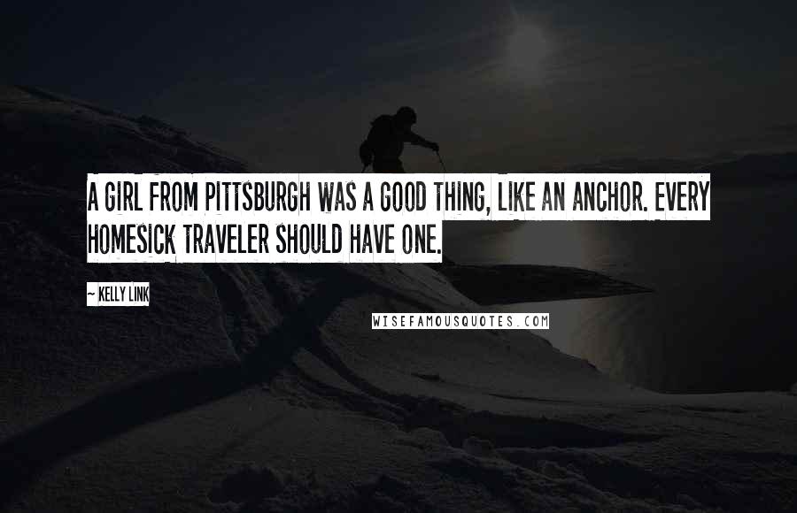 Kelly Link Quotes: A girl from Pittsburgh was a good thing, like an anchor. Every homesick traveler should have one.