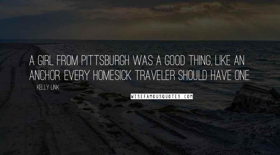 Kelly Link Quotes: A girl from Pittsburgh was a good thing, like an anchor. Every homesick traveler should have one.