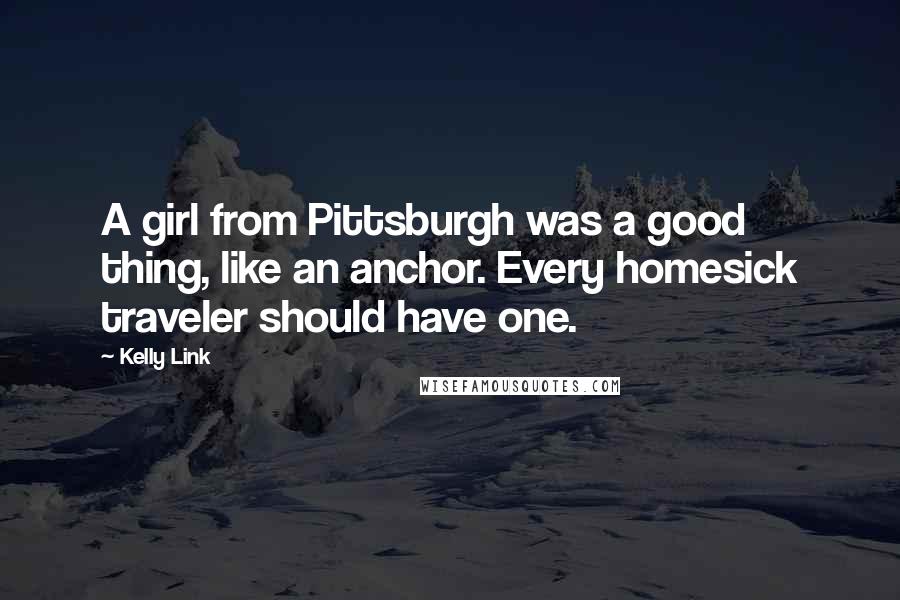 Kelly Link Quotes: A girl from Pittsburgh was a good thing, like an anchor. Every homesick traveler should have one.