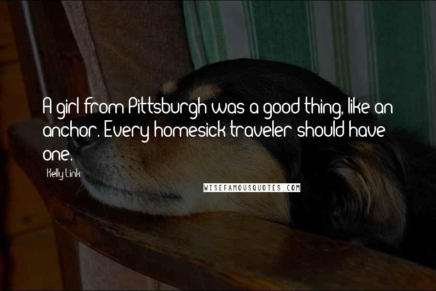 Kelly Link Quotes: A girl from Pittsburgh was a good thing, like an anchor. Every homesick traveler should have one.