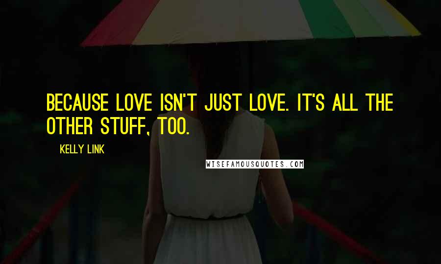 Kelly Link Quotes: Because love isn't just love. It's all the other stuff, too.