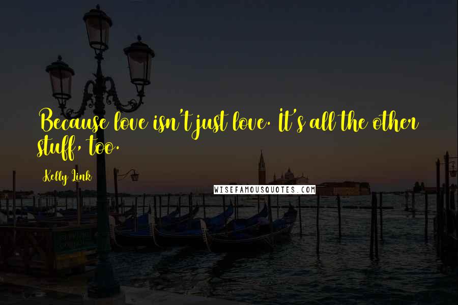 Kelly Link Quotes: Because love isn't just love. It's all the other stuff, too.