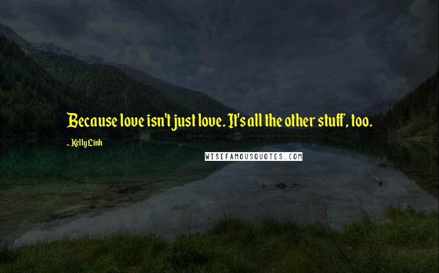 Kelly Link Quotes: Because love isn't just love. It's all the other stuff, too.