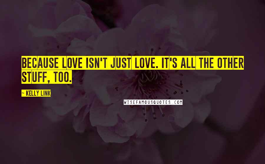 Kelly Link Quotes: Because love isn't just love. It's all the other stuff, too.