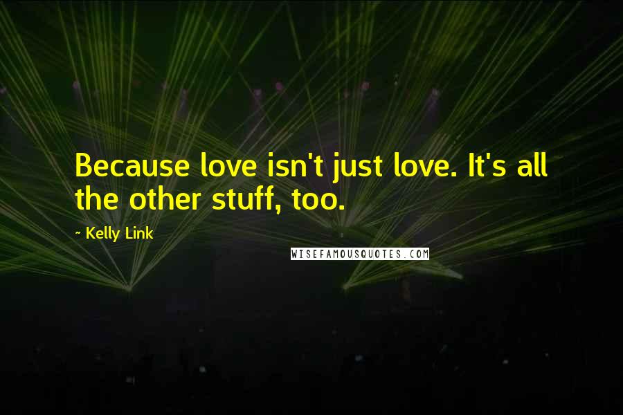 Kelly Link Quotes: Because love isn't just love. It's all the other stuff, too.