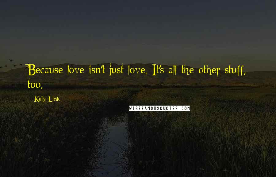 Kelly Link Quotes: Because love isn't just love. It's all the other stuff, too.