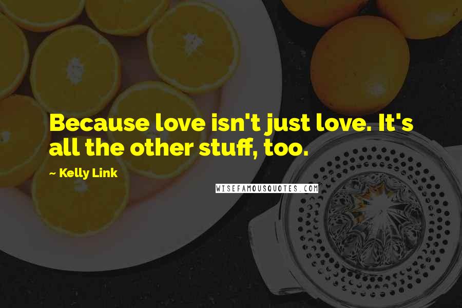 Kelly Link Quotes: Because love isn't just love. It's all the other stuff, too.