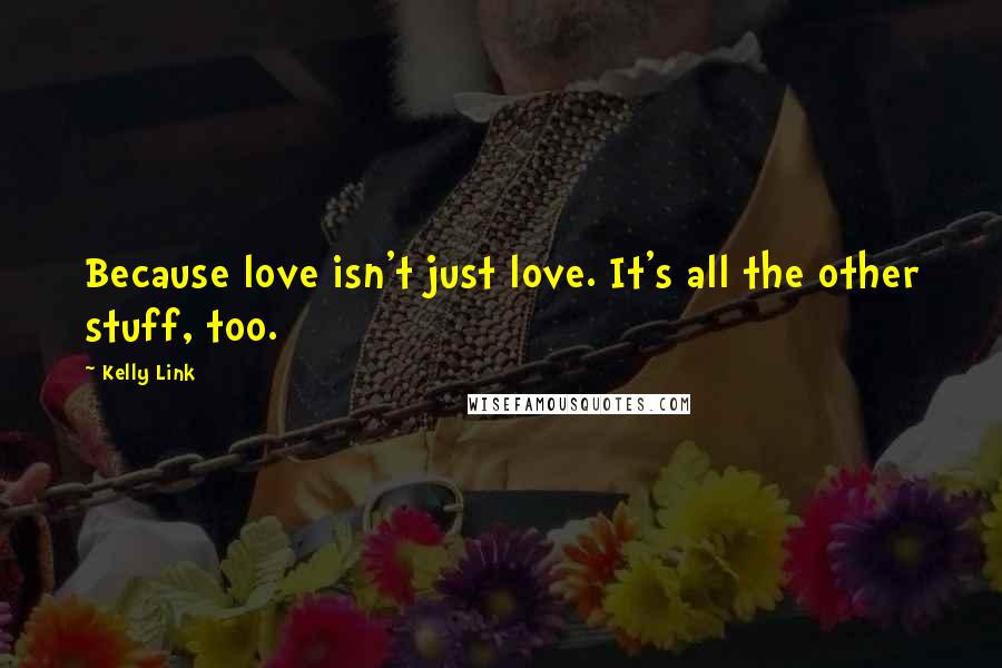 Kelly Link Quotes: Because love isn't just love. It's all the other stuff, too.