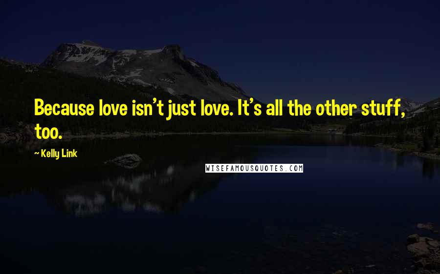 Kelly Link Quotes: Because love isn't just love. It's all the other stuff, too.