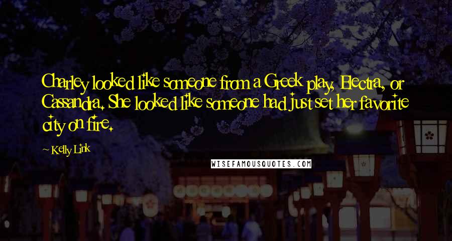 Kelly Link Quotes: Charley looked like someone from a Greek play, Electra, or Cassandra. She looked like someone had just set her favorite city on fire.
